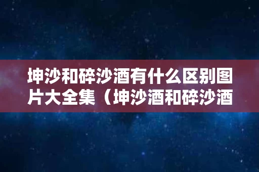 坤沙和碎沙酒有什么区别图片大全集（坤沙酒和碎沙酒是什么意思）