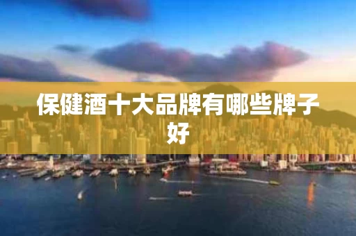 保健酒十大品牌有哪些牌子好