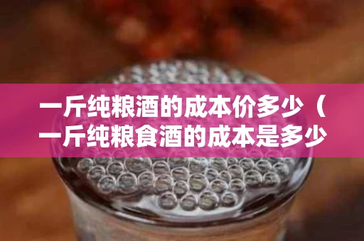 一斤纯粮酒的成本价多少（一斤纯粮食酒的成本是多少）