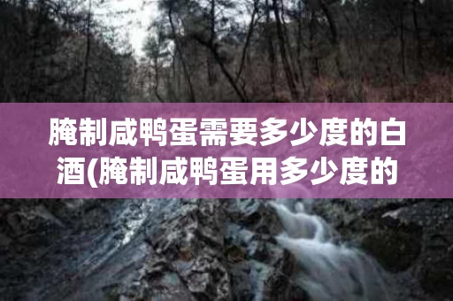 腌制咸鸭蛋需要多少度的白酒(腌制咸鸭蛋用多少度的酒)