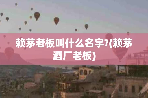 赖茅老板叫什么名字?(赖茅酒厂老板)