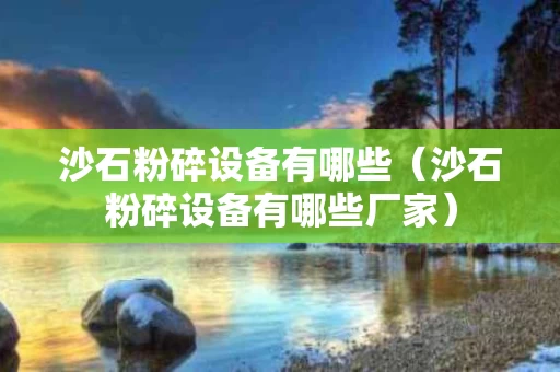 沙石粉碎设备有哪些（沙石粉碎设备有哪些厂家）