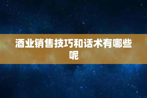 酒业销售技巧和话术有哪些呢