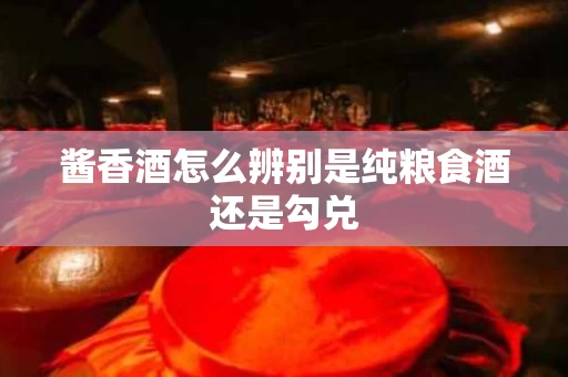 酱香酒怎么辨别是纯粮食酒还是勾兑