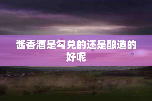 酱香酒是勾兑的还是酿造的好呢
