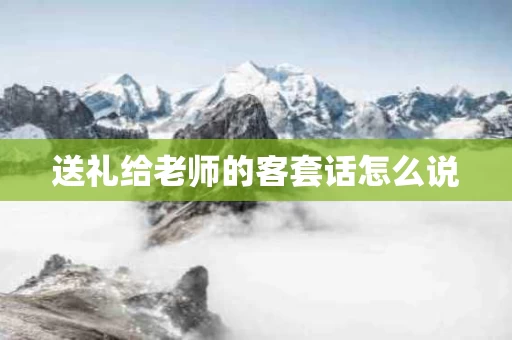 送礼给老师的客套话怎么说 送礼给老师的客套话怎么说