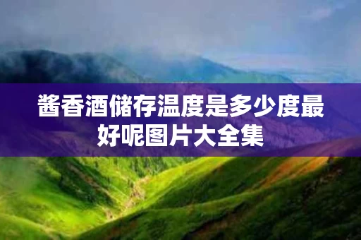 酱香酒储存温度是多少度最好呢图片大全集