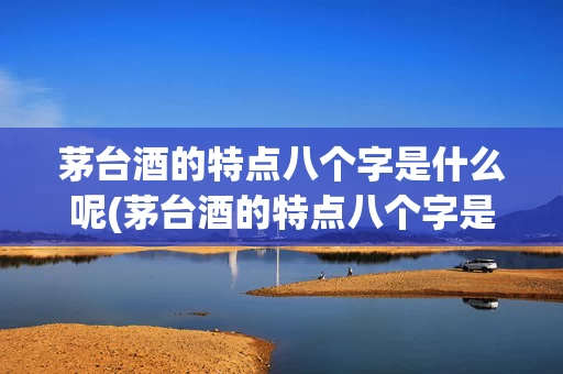 茅台酒的特点八个字是什么呢(茅台酒的特点八个字是什么呢英语)