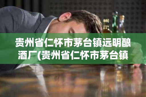 贵州省仁怀市茅台镇远明酿酒厂(贵州省仁怀市茅台镇远明酿酒厂名翁酱香型白酒)