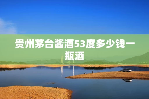 贵州茅台酱酒53度多少钱一瓶酒