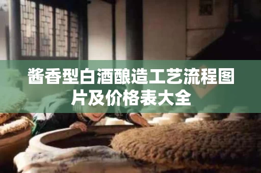 酱香型白酒酿造工艺流程图片及价格表大全