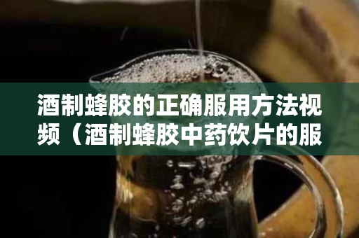 酒制蜂胶的正确服用方法视频（酒制蜂胶中药饮片的服用方法）