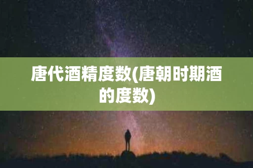 唐代酒精度数(唐朝时期酒的度数)