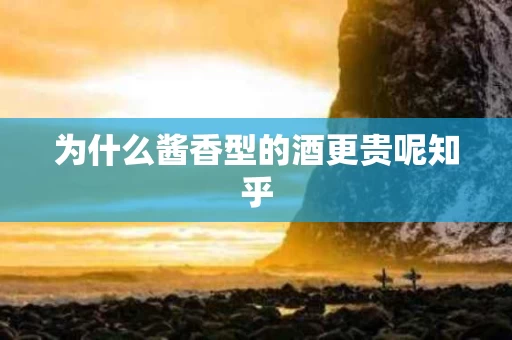 为什么酱香型的酒更贵呢知乎