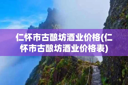仁怀市古酿坊酒业价格(仁怀市古酿坊酒业价格表)