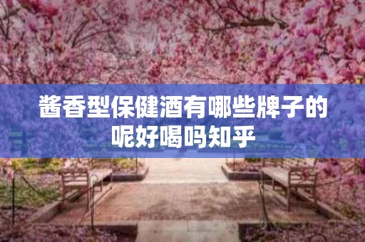 酱香型保健酒有哪些牌子的呢好喝吗知乎