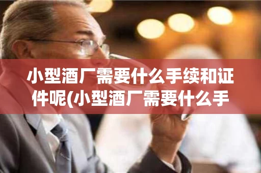 小型酒厂需要什么手续和证件呢(小型酒厂需要什么手续和证件呢视频)