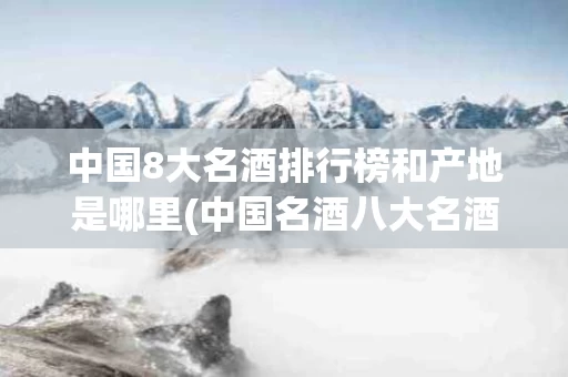 中国8大名酒排行榜和产地是哪里(中国名酒八大名酒排行)