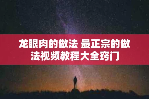 龙眼肉的做法 最正宗的做法视频教程大全窍门
