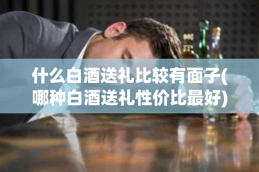 什么白酒送礼比较有面子(哪种白酒送礼性价比最好)