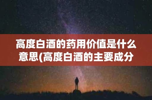 高度白酒的药用价值是什么意思(高度白酒的主要成分)