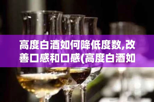 高度白酒如何降低度数,改善口感和口感(高度白酒如何降低度数,改善口感和口感的方法)