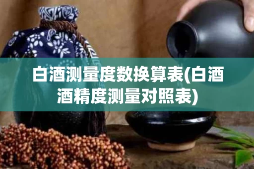 白酒测量度数换算表(白酒酒精度测量对照表)