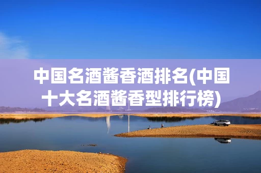 中国名酒酱香酒排名(中国十大名酒酱香型排行榜)
