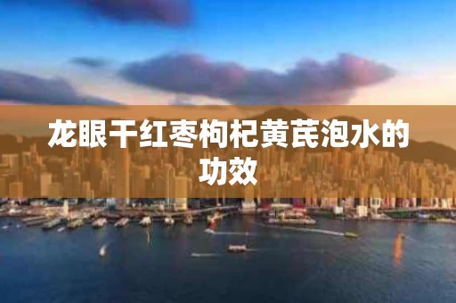 龙眼干红枣枸杞黄芪泡水的功效