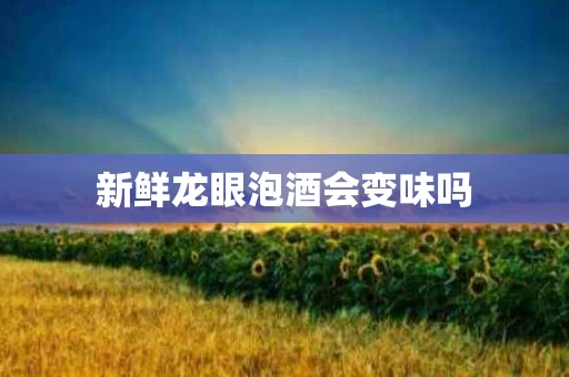 新鲜龙眼泡酒会变味吗