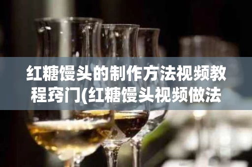 红糖馒头的制作方法视频教程窍门(红糖馒头视频做法视频)