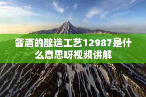 酱酒的酿造工艺12987是什么意思呀视频讲解
