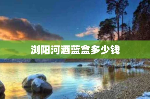 浏阳河酒蓝盒多少钱