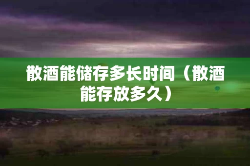 散酒能储存多长时间（散酒能存放多久）
