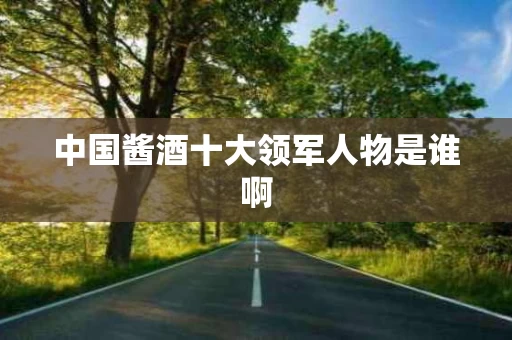 中国酱酒十大领军人物是谁啊