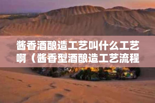 酱香酒酿造工艺叫什么工艺啊（酱香型酒酿造工艺流程）