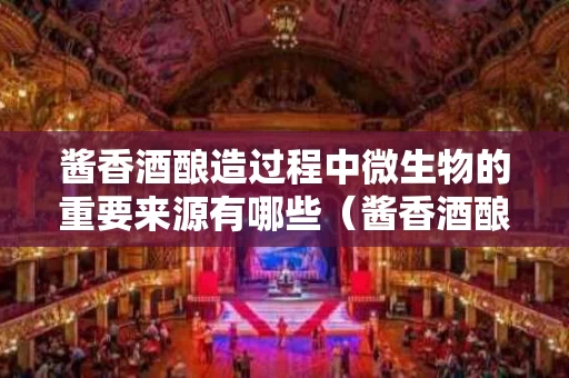 酱香酒酿造过程中微生物的重要来源有哪些（酱香酒酿造过程中微生物的重要来源有哪些）