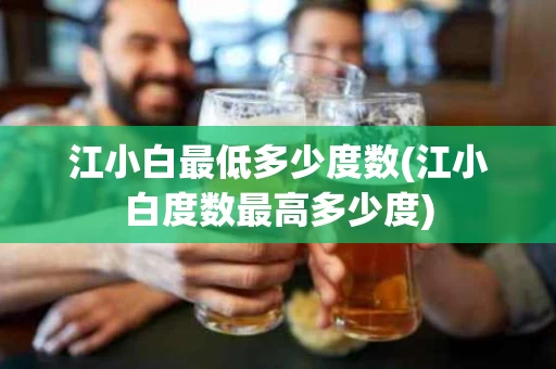 江小白最低多少度数(江小白度数最高多少度)