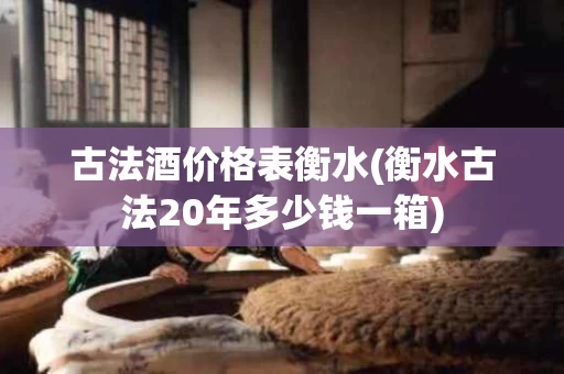 古法酒价格表衡水(衡水古法20年多少钱一箱)
