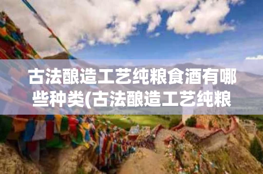 古法酿造工艺纯粮食酒有哪些种类(古法酿造工艺纯粮食酒有哪些种类图片)