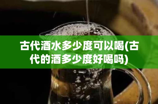 古代酒水多少度可以喝(古代的酒多少度好喝吗)
