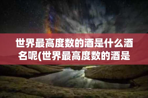 世界最高度数的酒是什么酒名呢(世界最高度数的酒是什么酒名呢视频)