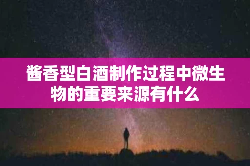 酱香型白酒制作过程中微生物的重要来源有什么