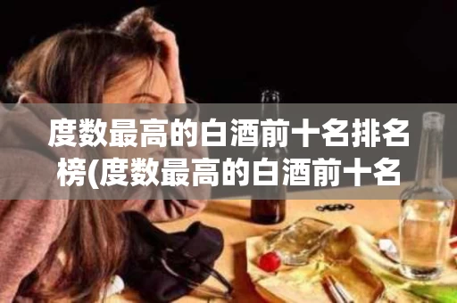 度数最高的白酒前十名排名榜(度数最高的白酒前十名排名榜是哪些)