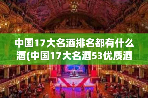 中国17大名酒排名都有什么酒(中国17大名酒53优质酒全攻略)