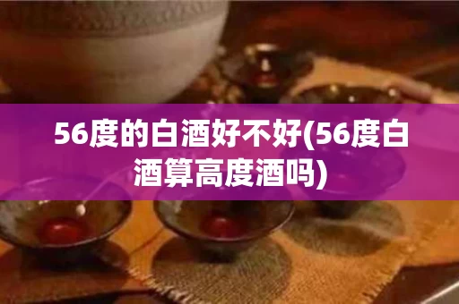 56度的白酒好不好(56度白酒算高度酒吗)