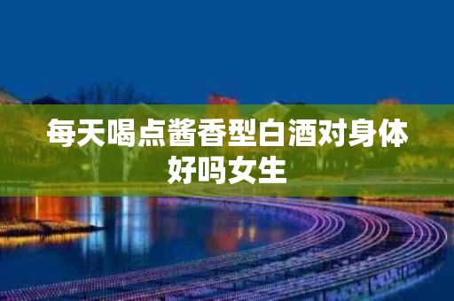 每天喝点酱香型白酒对身体好吗女生