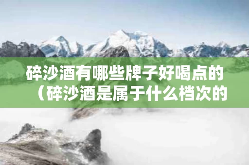 碎沙酒有哪些牌子好喝点的（碎沙酒是属于什么档次的）