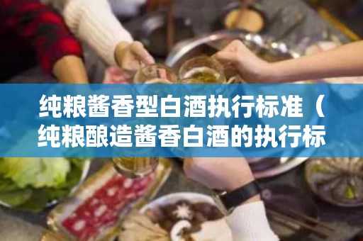 纯粮酱香型白酒执行标准（纯粮酿造酱香白酒的执行标准是多少）