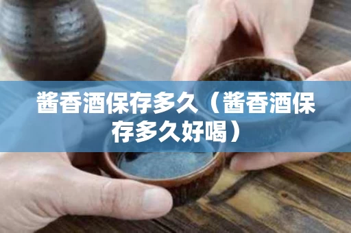 酱香酒保存多久（酱香酒保存多久好喝）